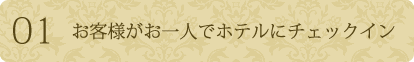 1.お客様がお一人でホテルにチェックイン。